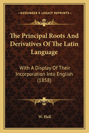 The Principal Roots and Derivatives of the Latin Language: With a Display of Their Incorporation Into English (1858)