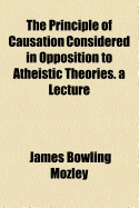 The Principle of Causation Considered in Opposition to Atheistic Theories. a Lecture