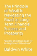 The Principle of Wealth: Navigating the Road to Long-Term Financial Success and Prosperity: "Building a Solid Foundation for Lasting Financial Abundance"