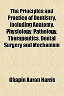 The Principles and Practice of Dentistry, Including Anatomy, Physiology, Pathology, Therapeutics, Dental Surgery and Mechanism (Classic Reprint)
