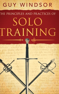 The Principles and Practices of Solo Training: A Guide for Historical Martial Artists, Sword People, and Everyone Else - Windsor, Guy
