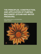 The Principles, Construction, and Application of Pumping Machinery (Steam and Water Pressure).: With Practical Illustrations of Engines and Pumps Applied to Mining, Town Water Supply, Drainage of Lands, Etc.; Also Economy and Efficiency Trials of Pumping