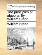 The Principles of Algebra. By William Frend