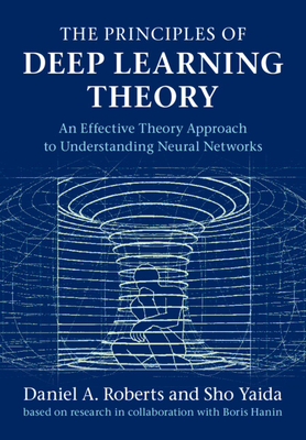 The Principles of Deep Learning Theory: An Effective Theory Approach to Understanding Neural Networks - Roberts, Daniel A, and Yaida, Sho, and Hanin, Boris (Contributions by)