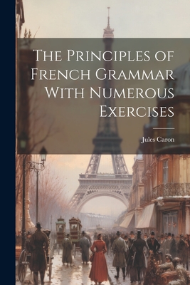 The Principles of French Grammar With Numerous Exercises - Caron, Jules