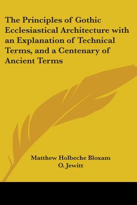 The Principles of Gothic Ecclesiastical Architecture with an Explanation of Technical Terms, and a Centenary of Ancient Terms - Bloxam, Matthew Holbeche