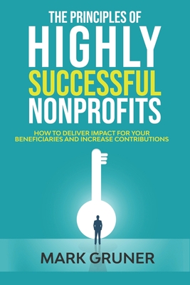 The Principles of Highly Successful Nonprofits: How to Deliver Impact for your Beneficiaries and Increase Contributions - Gruner, Mark