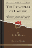 The Principles of Hygiene: A Practical Manual for Students, Physicians, and Health-Officers (Classic Reprint)