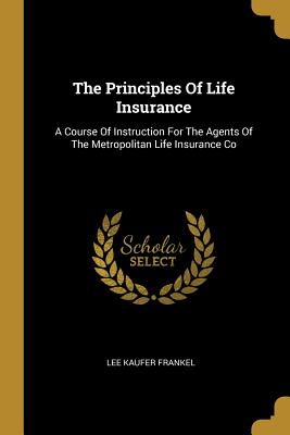 The Principles Of Life Insurance: A Course Of Instruction For The Agents Of The Metropolitan Life Insurance Co - Frankel, Lee Kaufer