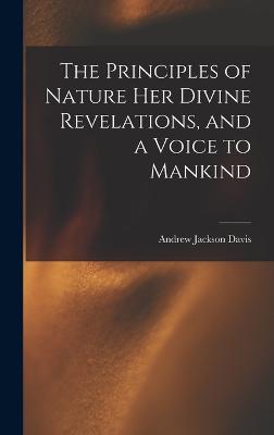 The Principles of Nature Her Divine Revelations, and a Voice to Mankind - Davis, Andrew Jackson