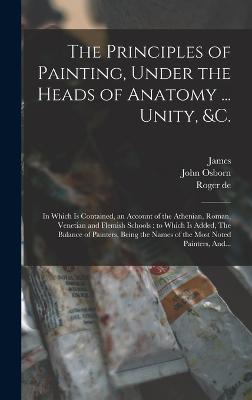 The Principles of Painting, Under the Heads of Anatomy ... Unity, &c.: In Which is Contained, an Account of the Athenian, Roman, Venetian and Flemish Schools: to Which is Added, The Balance of Painters, Being the Names of the Most Noted Painters, And... - Piles, Roger De 1635-1709, and Osborn, John D 1775 (Creator), and Mynde, James 1702-1771