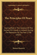 The Principles Of Peace: Exemplified In The Conduct Of The Society Of Friends In Ireland, During The Rebellion Of The Year 1798 (1825)