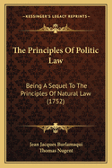 The Principles Of Politic Law: Being A Sequel To The Principles Of Natural Law (1752)