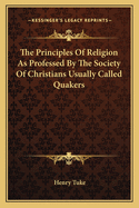 The Principles Of Religion As Professed By The Society Of Christians Usually Called Quakers