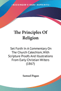 The Principles Of Religion: Set Forth In A Commentary On The Church Catechism, With Scripture Proofs And Illustrations From Early Christian Writers (1867)