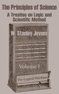The Principles of Science: A Treatise on Logic and Scientific Method (Volume I)