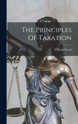 The Principles Of Taxation - Frend, William