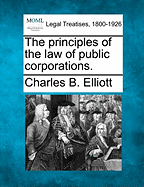 The Principles of the Law of Public Corporations. - Elliott, Charles Burke