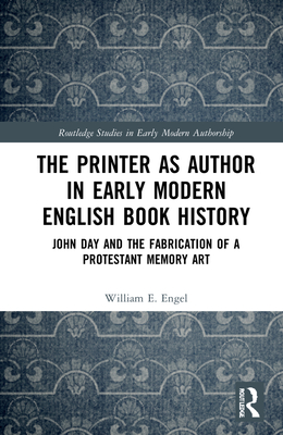 The Printer as Author in Early Modern English Book History: John Day and the Fabrication of a Protestant Memory Art - Engel, William E.