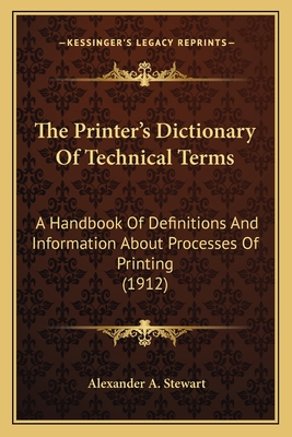 The Printer's Dictionary Of Technical Terms: A Handbook Of Definitions And Information About Processes Of Printing (1912) - Stewart, Alexander A (Editor)