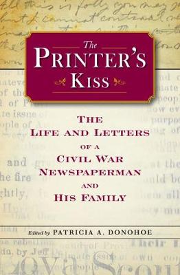 The Printer's Kiss: The Life and Letters of a Civil War Newspaperman and His Family - Donohoe, Patricia A (Editor)