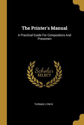 The Printer's Manual: A Practical Guide For Compositors And Pressmen - Lynch, Thomas