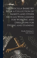 The Priscilla Basketry Book a Collection of Baskets and Other Articles With Lessons for Working and Directions for Dyeing and Staining