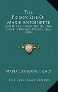 The Prison Life Of Marie Antoinette: And Her Children, The Dauphin, And The Duchess D'Angouleme (1894)