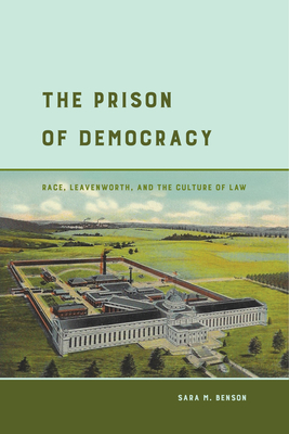 The Prison of Democracy: Race, Leavenworth, and the Culture of Law - Benson, Sara M