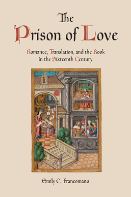 The Prison of Love: Romance, Translation, and the Book in the Sixteenth Century - Francomano, Emily C