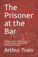 The Prisoner at the Bar: Sidelights on the Administration of Criminal Justice: Second Edition Revised and Enlarged