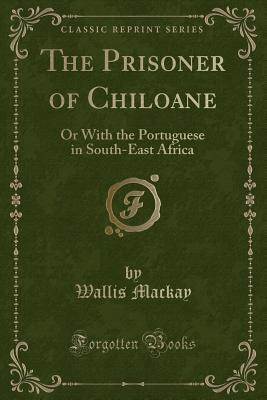 The Prisoner of Chiloane: Or with the Portuguese in South-East Africa (Classic Reprint) - MacKay, Wallis