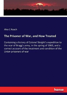 The Prisoner of War, and How Treated: Containing a history of Colonel Steight's expedition to the rear of Bragg's army, in the spring of 1863, and a correct account of the treatment and condition of the Union prisoners of war