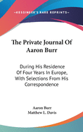 The Private Journal Of Aaron Burr: During His Residence Of Four Years In Europe, With Selections From His Correspondence