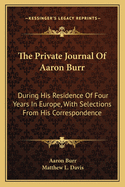 The Private Journal of Aaron Burr: During His Residence of Four Years in Europe, with Selections