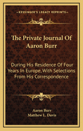 The Private Journal of Aaron Burr: During His Residence of Four Years in Europe, with Selections