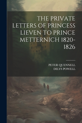 The Private Letters of Princess Lieven to Prince Metternich 1820-1826 - Peter Quennell (Creator), and Dilys Powell (Creator)