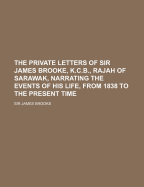 The Private Letters of Sir James Brooke, K.C.B., Rajah of Sarawak, Narrating the Events of His Life, from 1838 to the Present Time; Volume 1