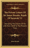 The Private Letters of Sir James Brooke, Rajah of Sarawak V1: Narrating the Events of His Life from 1838 to the Present Time