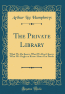 The Private Library: What We Do Know, What We Don't Know, What We Ought to Know about Our Books (Classic Reprint)