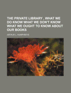 The Private Library, What We Do Know What We Don't Know What We Ought to Know about Our Books - Humphreys, Arthur L