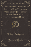 The Private Life of an Eastern King Together with Elihu Jan's Story or the Private Life of an Eastern Queen (Classic Reprint)