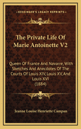 The Private Life of Marie Antoinette V2: Queen of France and Navarre, with Sketches and Anecdotes of the Courts of Louis XIV, Louis XV, and Louis XVI (1884)