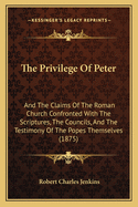 The Privilege of Peter: And the Claims of the Roman Church Confronted with the Scriptures, the Councils, and the Testimony of the Popes Themselves (1875)