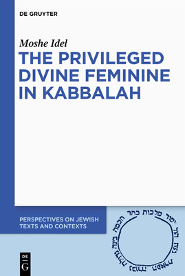 The Privileged Divine Feminine in Kabbalah - Idel, Moshe