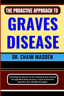 The Proactive Approach to Graves Disease: Unlocking The Secrets To Overcoming Graves' Disease Through Mind-Body Harmony, Practical Solutions, Nutrition, And Lifestyle Strategies