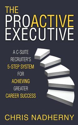 The Proactive Executive: A C-Suite Recruiter's 5-Step System for Achieving Greater Career Success - Nadherny, Chris
