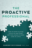 The Proactive Professional: How to Stop Playing Catch Up and Start Getting Ahead at Work (and in Life!)