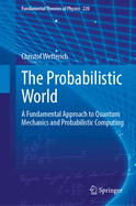 The Probabilistic World: A Fundamental Approach to Quantum Mechanics and Probabilistic Computing