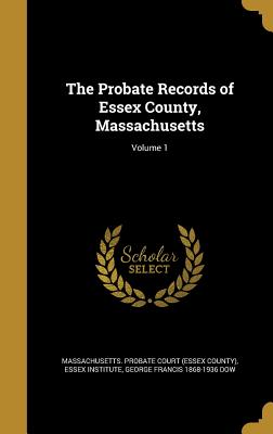 The Probate Records of Essex County, Massachusetts; Volume 1 - Massachusetts Probate Court (Essex Coun (Creator), and Essex Institute (Creator), and Dow, George Francis 1868-1936